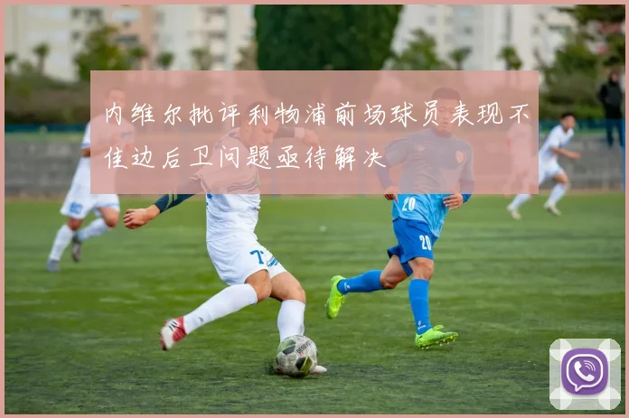 内维尔批评利物浦前场球员表现不佳边后卫问题亟待解决