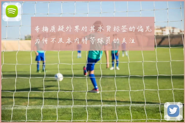 夸梅质疑外界对其水货标签的偏见为何不及本内特等球员的关注