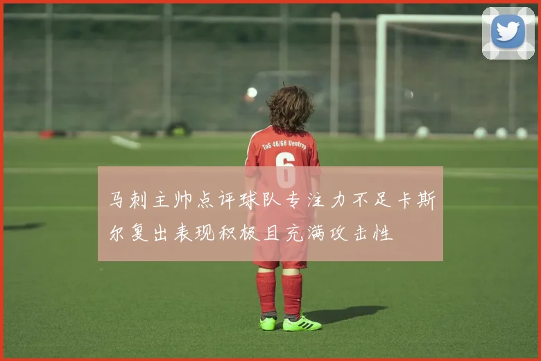 马刺主帅点评球队专注力不足卡斯尔复出表现积极且充满攻击性