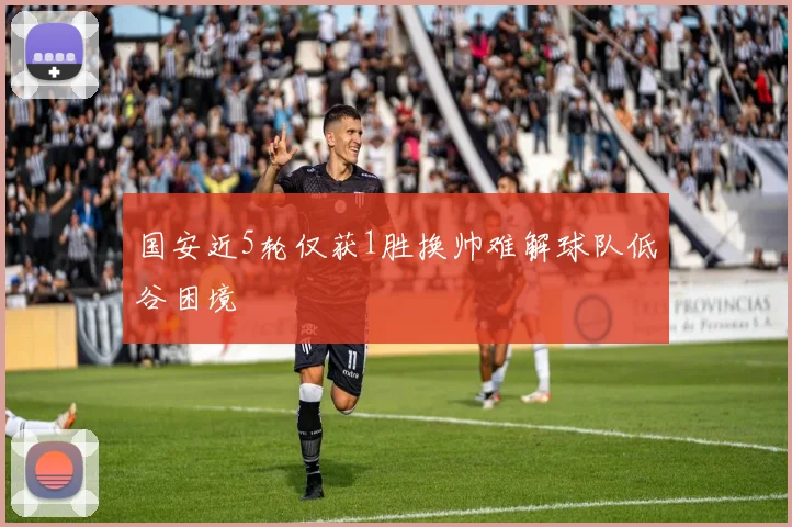 国安近5轮仅获1胜换帅难解球队低谷困境