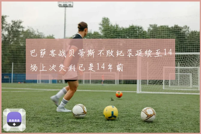 巴萨客战贝蒂斯不败纪录延续至14场上次失利已是14年前