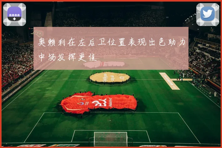 奥赖利在左后卫位置表现出色助力中场发挥更佳