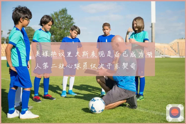 美媒热议里夫斯表现是否已成为湖人第二核心球员仅次于东契奇