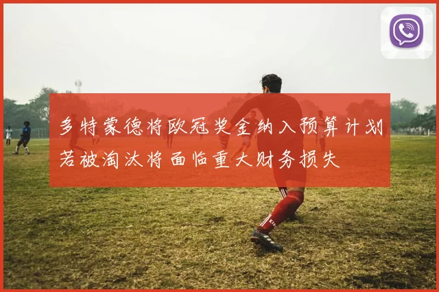 多特蒙德将欧冠奖金纳入预算计划若被淘汰将面临重大财务损失