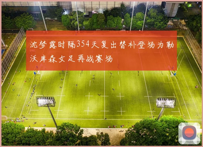 沈梦露时隔354天复出替补登场为勒沃库森女足再战赛场