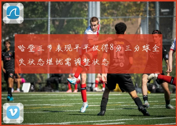哈登三节表现平平仅得8分三分球全失状态堪忧需调整状态