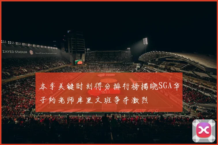 本季关键时刻得分排行榜揭晓SGA华子约老师库里文班争夺激烈