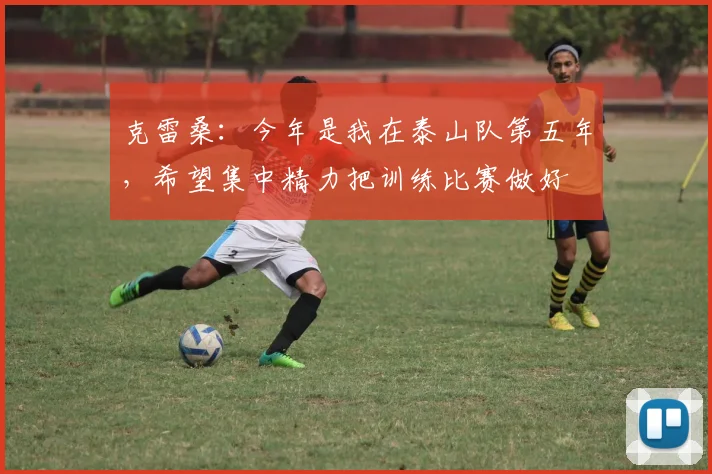 克雷桑：今年是我在泰山队第五年，希望集中精力把训练比赛做好