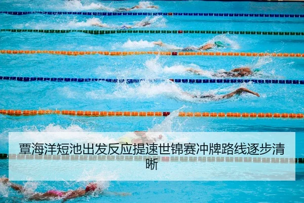 覃海洋短池出发反应提速世锦赛冲牌路线逐步清晰（mksports）